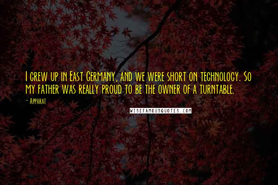 Apparat Quotes: I grew up in East Germany, and we were short on technology. So my father was really proud to be the owner of a turntable.