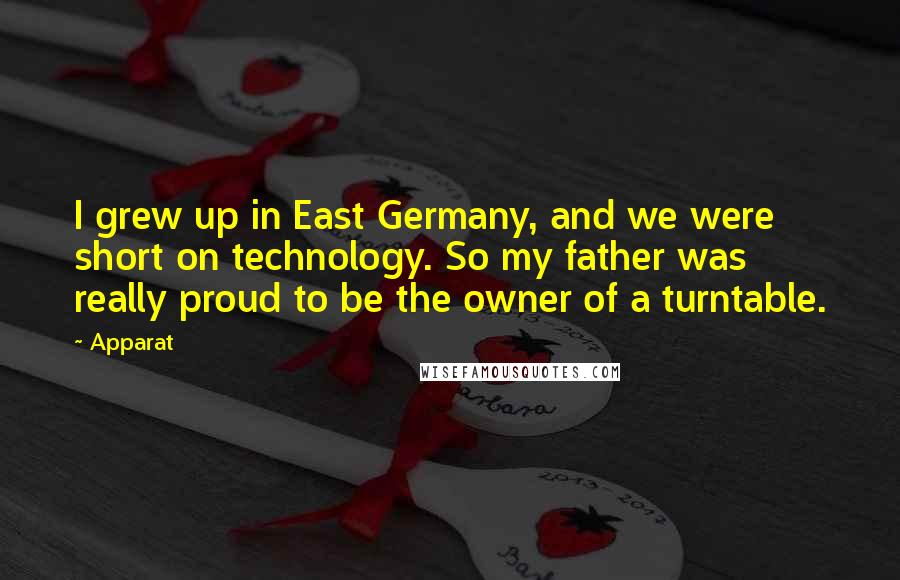 Apparat Quotes: I grew up in East Germany, and we were short on technology. So my father was really proud to be the owner of a turntable.