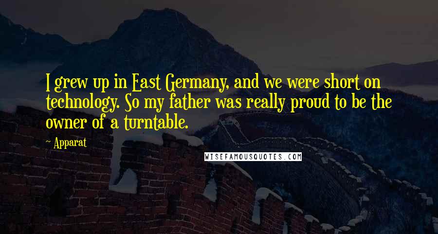 Apparat Quotes: I grew up in East Germany, and we were short on technology. So my father was really proud to be the owner of a turntable.