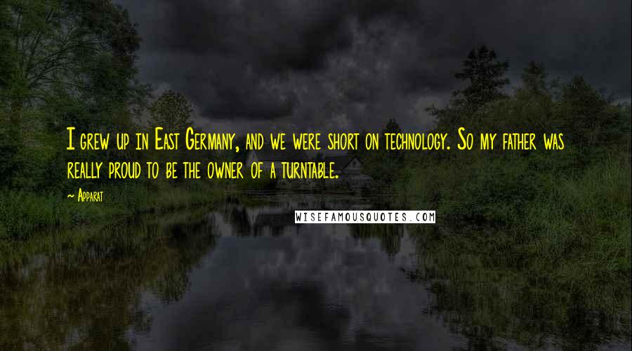 Apparat Quotes: I grew up in East Germany, and we were short on technology. So my father was really proud to be the owner of a turntable.