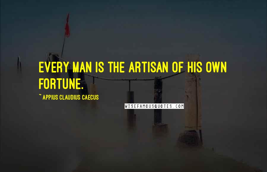 Appius Claudius Caecus Quotes: Every man is the artisan of his own fortune.