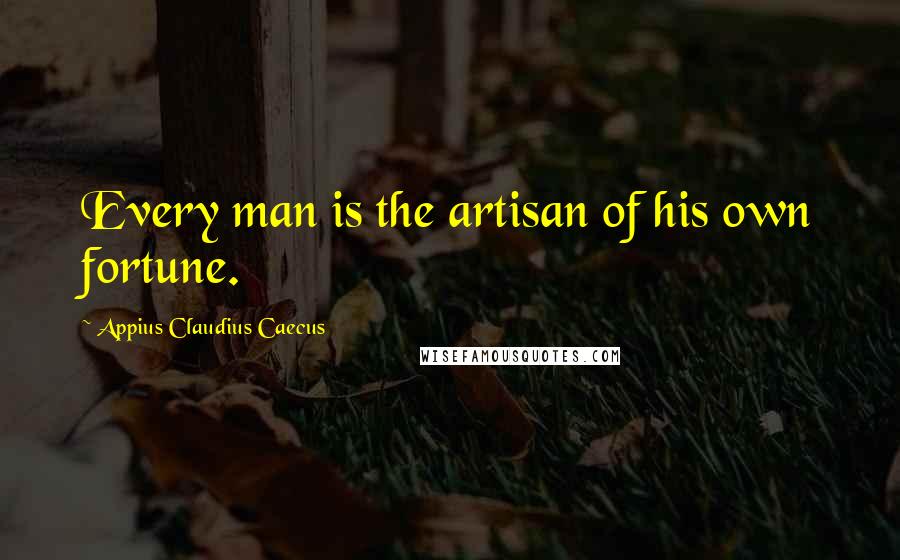 Appius Claudius Caecus Quotes: Every man is the artisan of his own fortune.