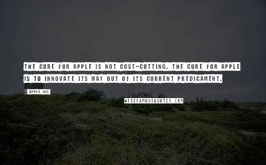 Apple Inc. Quotes: The cure for Apple is not cost-cutting. The cure for Apple is to innovate its way out of its current predicament.