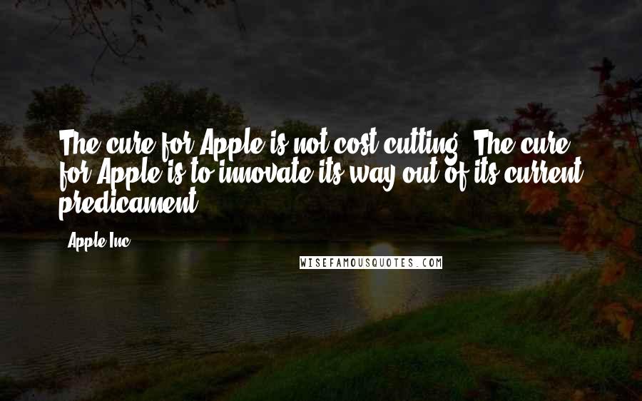 Apple Inc. Quotes: The cure for Apple is not cost-cutting. The cure for Apple is to innovate its way out of its current predicament.