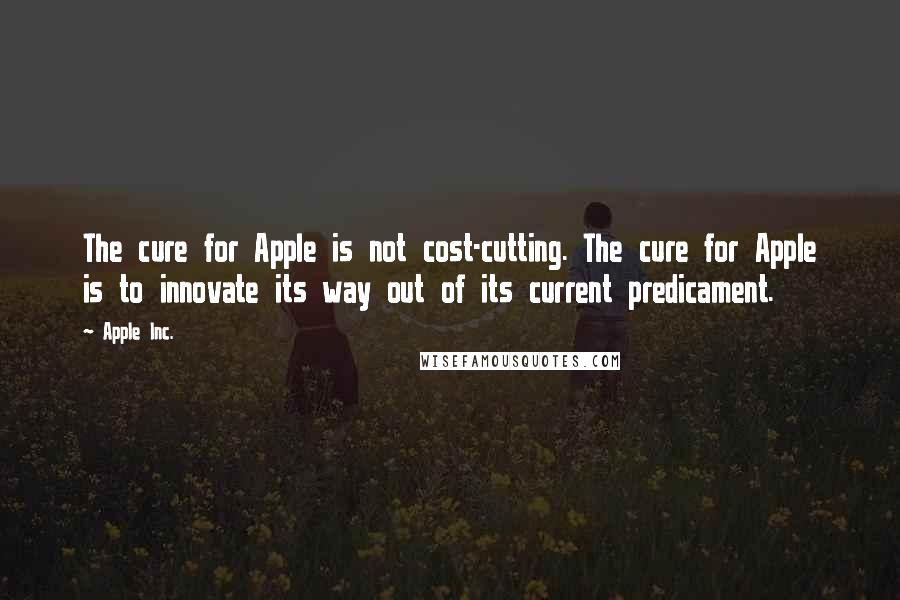 Apple Inc. Quotes: The cure for Apple is not cost-cutting. The cure for Apple is to innovate its way out of its current predicament.