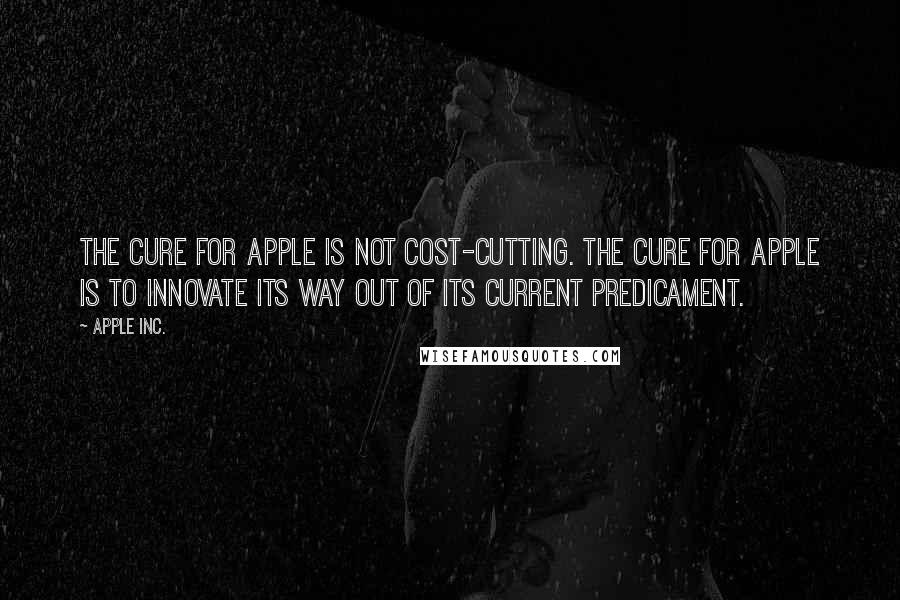 Apple Inc. Quotes: The cure for Apple is not cost-cutting. The cure for Apple is to innovate its way out of its current predicament.