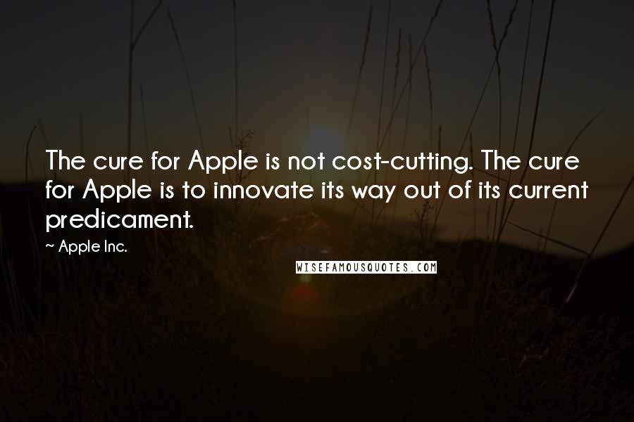 Apple Inc. Quotes: The cure for Apple is not cost-cutting. The cure for Apple is to innovate its way out of its current predicament.