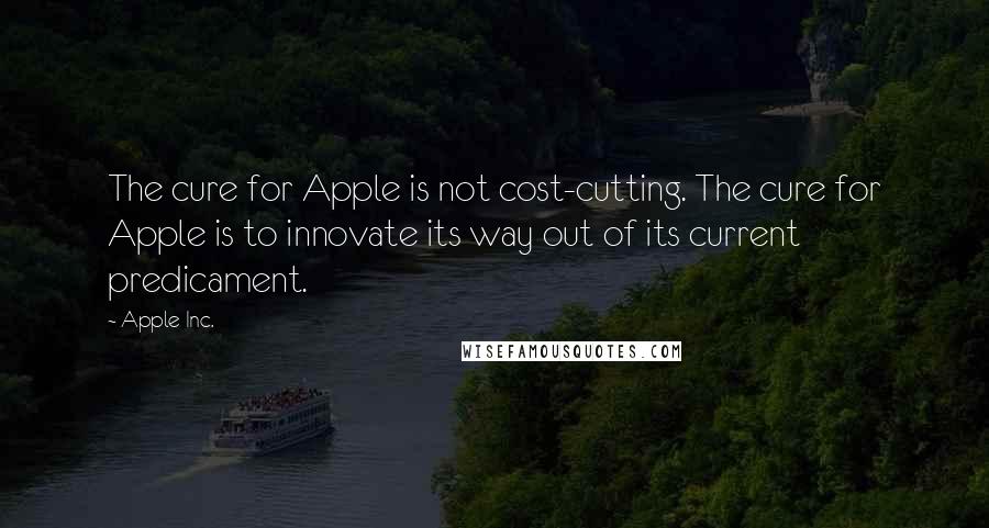 Apple Inc. Quotes: The cure for Apple is not cost-cutting. The cure for Apple is to innovate its way out of its current predicament.