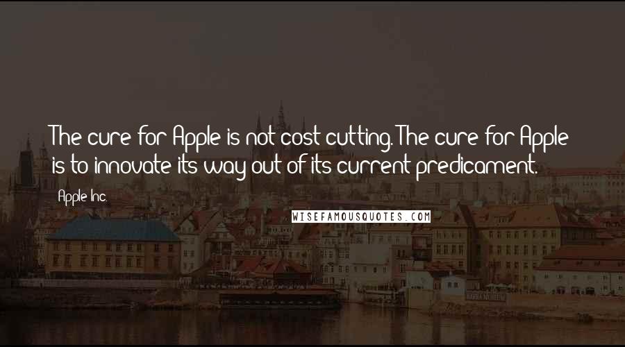 Apple Inc. Quotes: The cure for Apple is not cost-cutting. The cure for Apple is to innovate its way out of its current predicament.