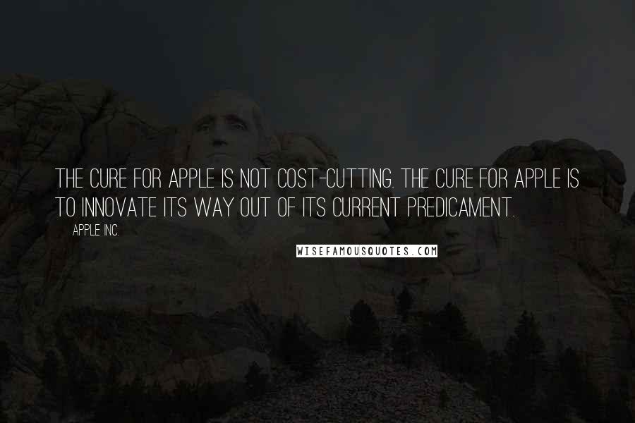 Apple Inc. Quotes: The cure for Apple is not cost-cutting. The cure for Apple is to innovate its way out of its current predicament.