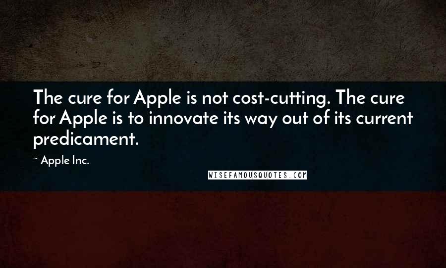 Apple Inc. Quotes: The cure for Apple is not cost-cutting. The cure for Apple is to innovate its way out of its current predicament.