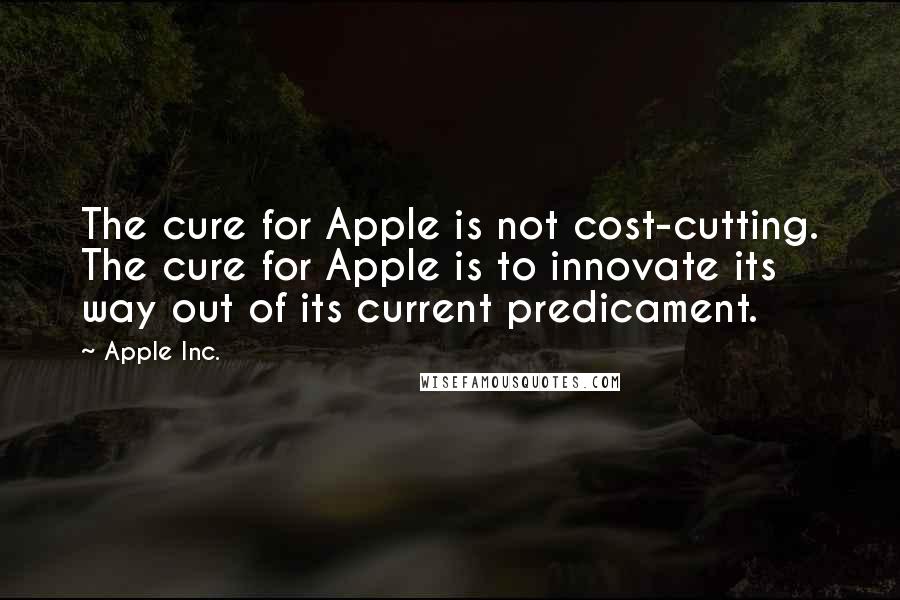 Apple Inc. Quotes: The cure for Apple is not cost-cutting. The cure for Apple is to innovate its way out of its current predicament.