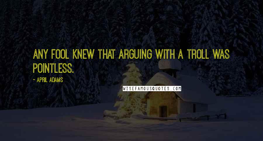 April Adams Quotes: Any fool knew that arguing with a troll was pointless.