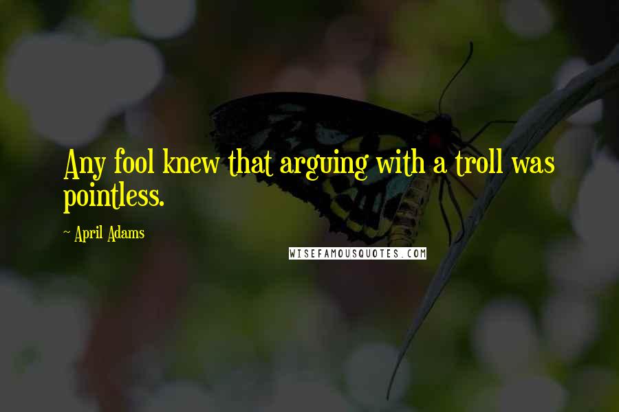 April Adams Quotes: Any fool knew that arguing with a troll was pointless.