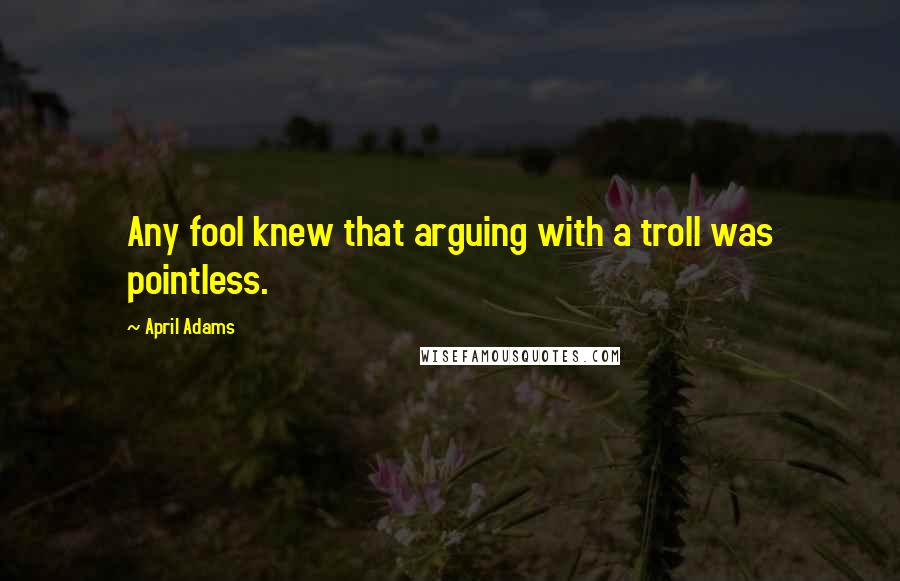 April Adams Quotes: Any fool knew that arguing with a troll was pointless.