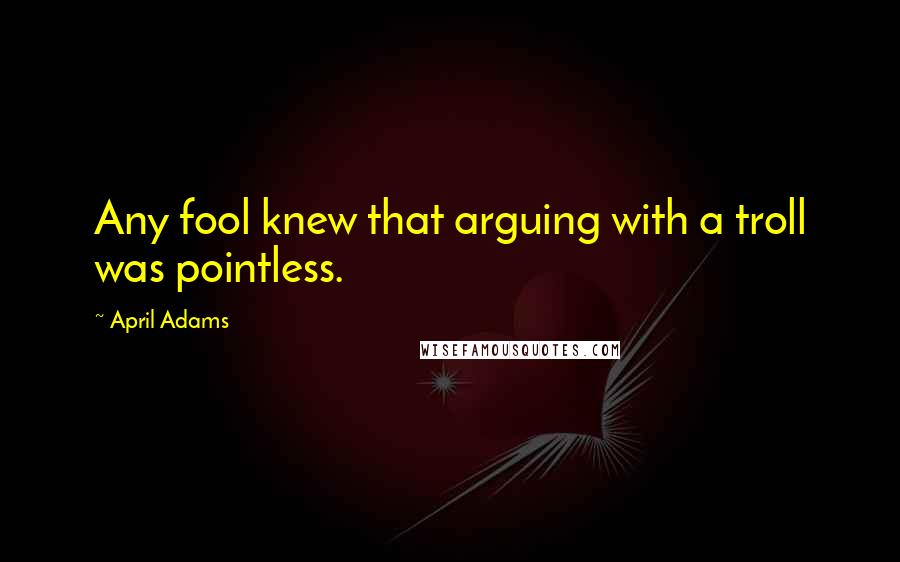 April Adams Quotes: Any fool knew that arguing with a troll was pointless.