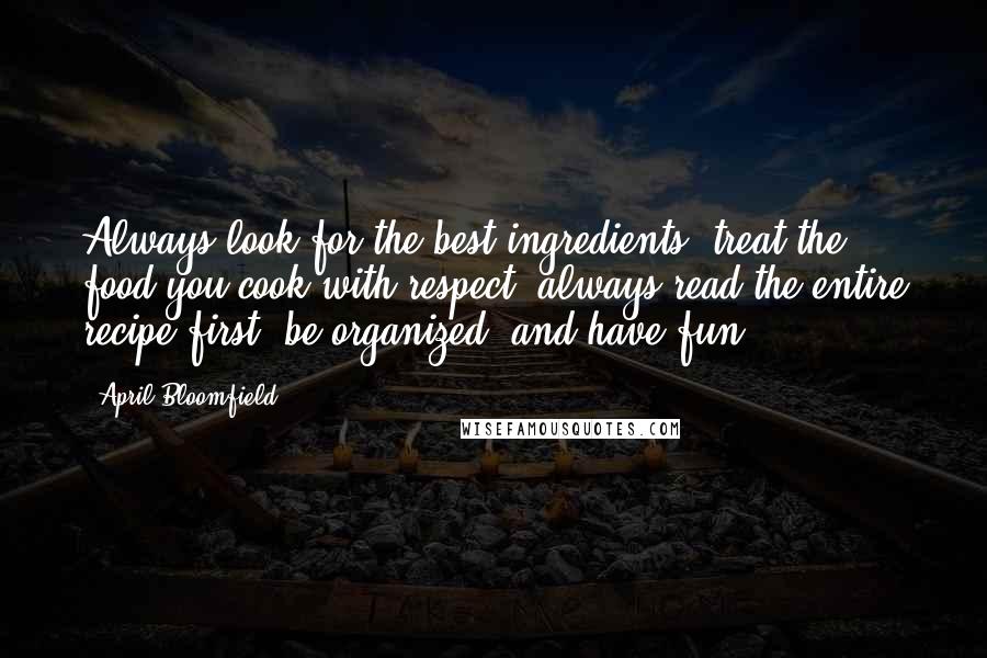 April Bloomfield Quotes: Always look for the best ingredients, treat the food you cook with respect, always read the entire recipe first, be organized, and have fun.