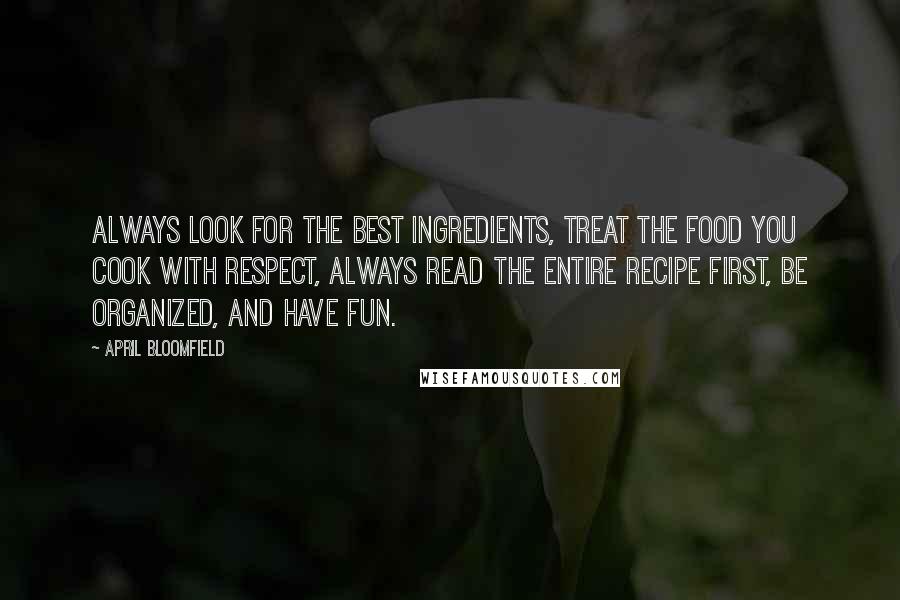 April Bloomfield Quotes: Always look for the best ingredients, treat the food you cook with respect, always read the entire recipe first, be organized, and have fun.