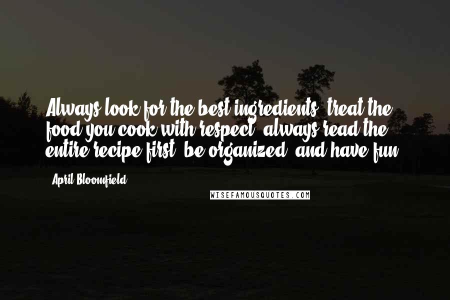 April Bloomfield Quotes: Always look for the best ingredients, treat the food you cook with respect, always read the entire recipe first, be organized, and have fun.