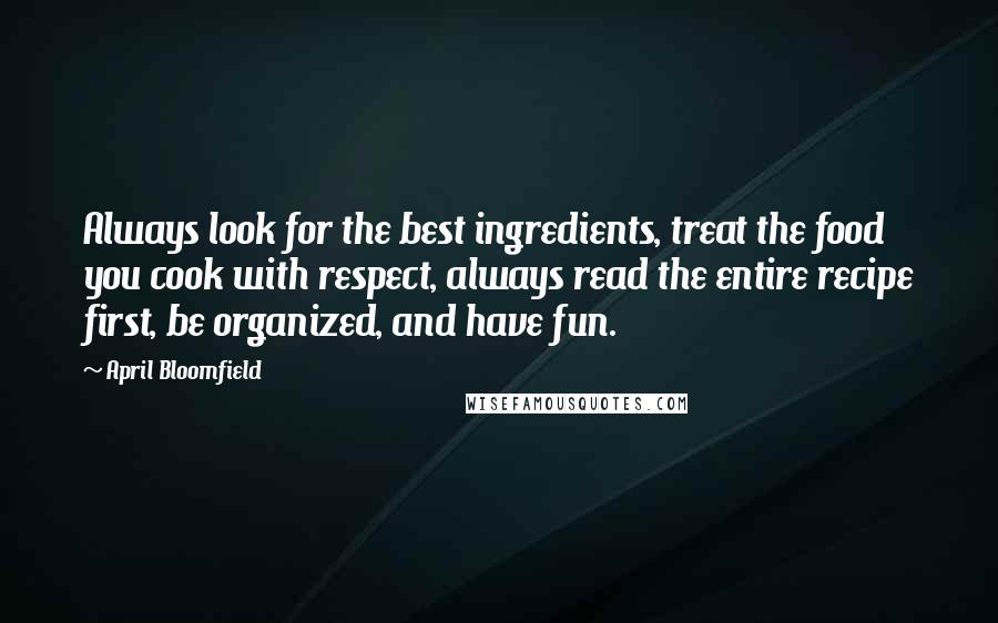 April Bloomfield Quotes: Always look for the best ingredients, treat the food you cook with respect, always read the entire recipe first, be organized, and have fun.