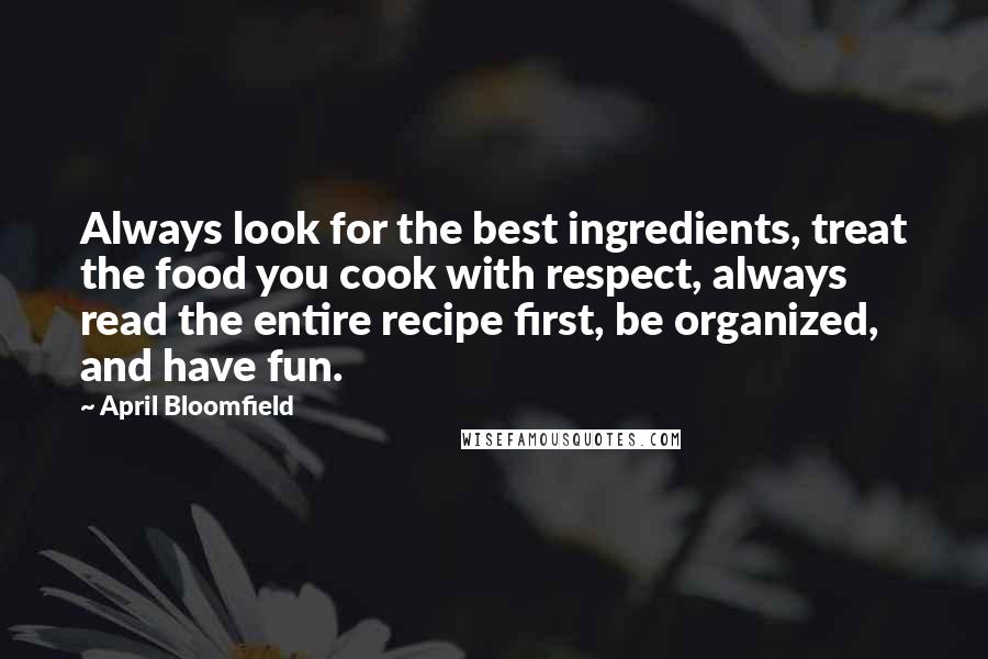 April Bloomfield Quotes: Always look for the best ingredients, treat the food you cook with respect, always read the entire recipe first, be organized, and have fun.