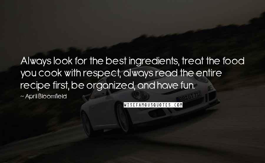 April Bloomfield Quotes: Always look for the best ingredients, treat the food you cook with respect, always read the entire recipe first, be organized, and have fun.