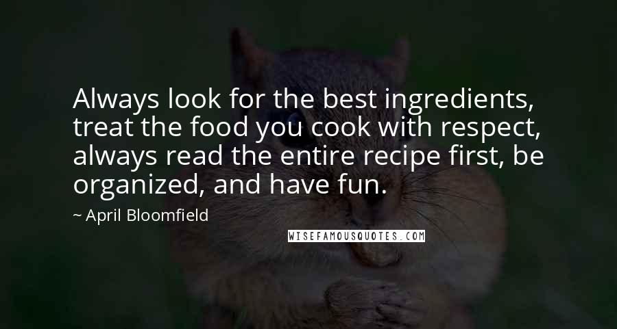 April Bloomfield Quotes: Always look for the best ingredients, treat the food you cook with respect, always read the entire recipe first, be organized, and have fun.