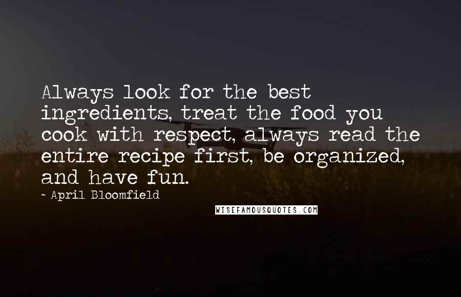 April Bloomfield Quotes: Always look for the best ingredients, treat the food you cook with respect, always read the entire recipe first, be organized, and have fun.