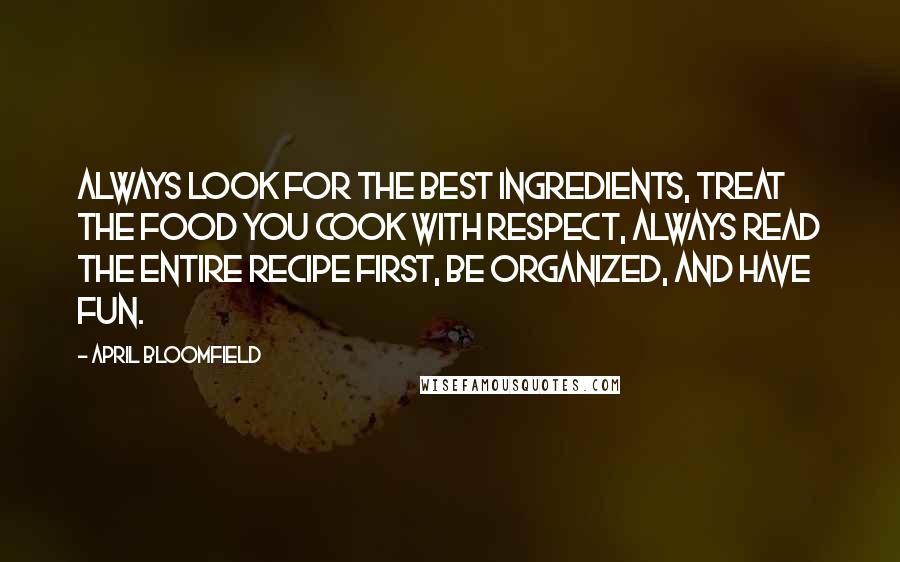 April Bloomfield Quotes: Always look for the best ingredients, treat the food you cook with respect, always read the entire recipe first, be organized, and have fun.