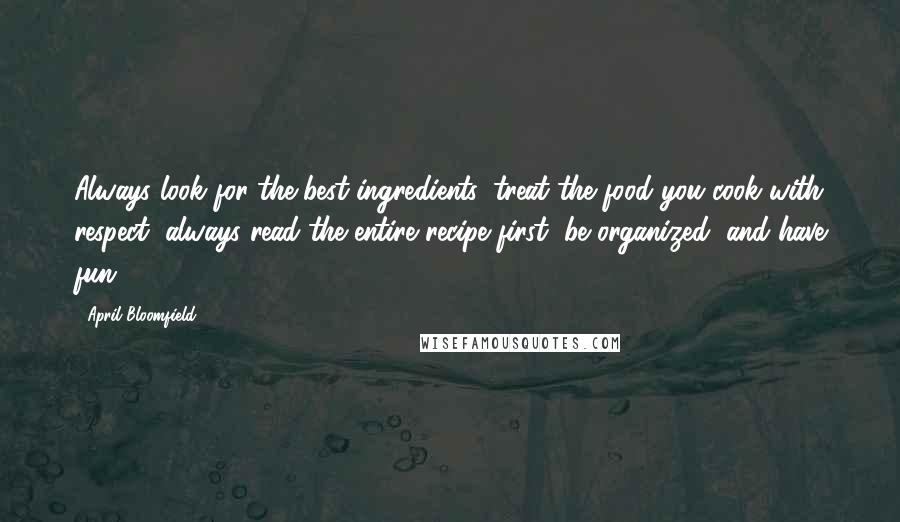 April Bloomfield Quotes: Always look for the best ingredients, treat the food you cook with respect, always read the entire recipe first, be organized, and have fun.