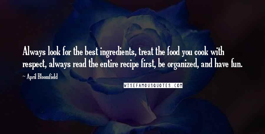 April Bloomfield Quotes: Always look for the best ingredients, treat the food you cook with respect, always read the entire recipe first, be organized, and have fun.