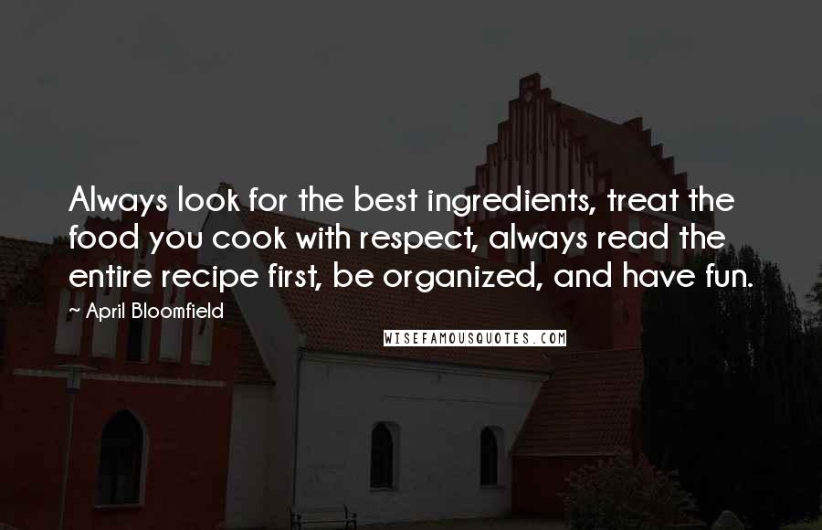 April Bloomfield Quotes: Always look for the best ingredients, treat the food you cook with respect, always read the entire recipe first, be organized, and have fun.