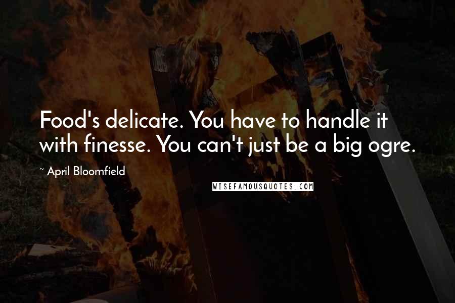 April Bloomfield Quotes: Food's delicate. You have to handle it with finesse. You can't just be a big ogre.