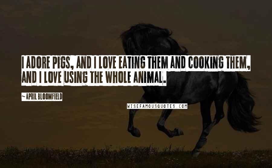 April Bloomfield Quotes: I adore pigs, and I love eating them and cooking them, and I love using the whole animal.