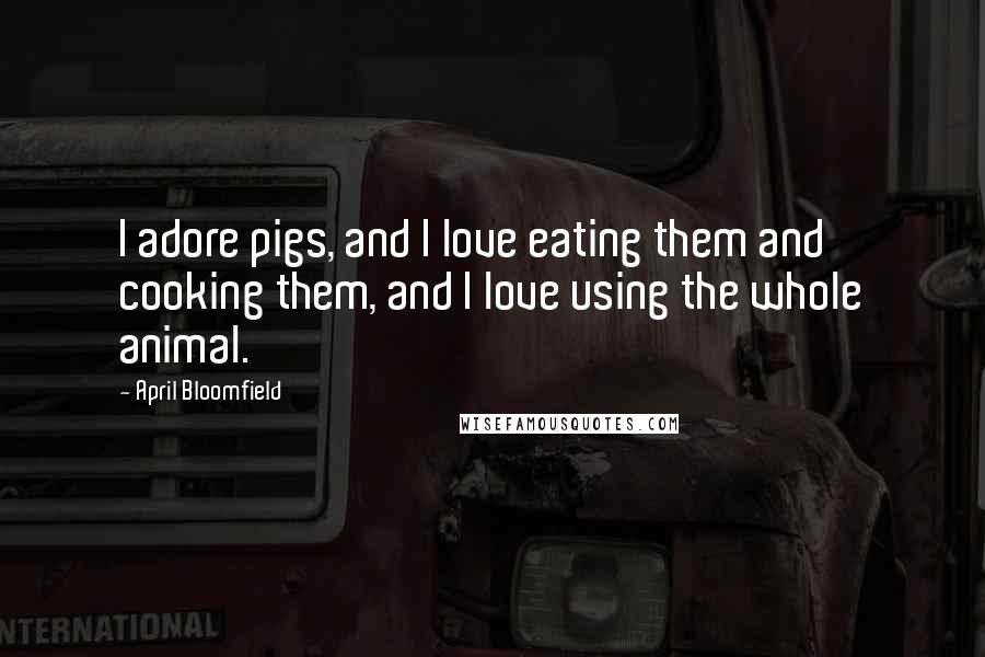 April Bloomfield Quotes: I adore pigs, and I love eating them and cooking them, and I love using the whole animal.