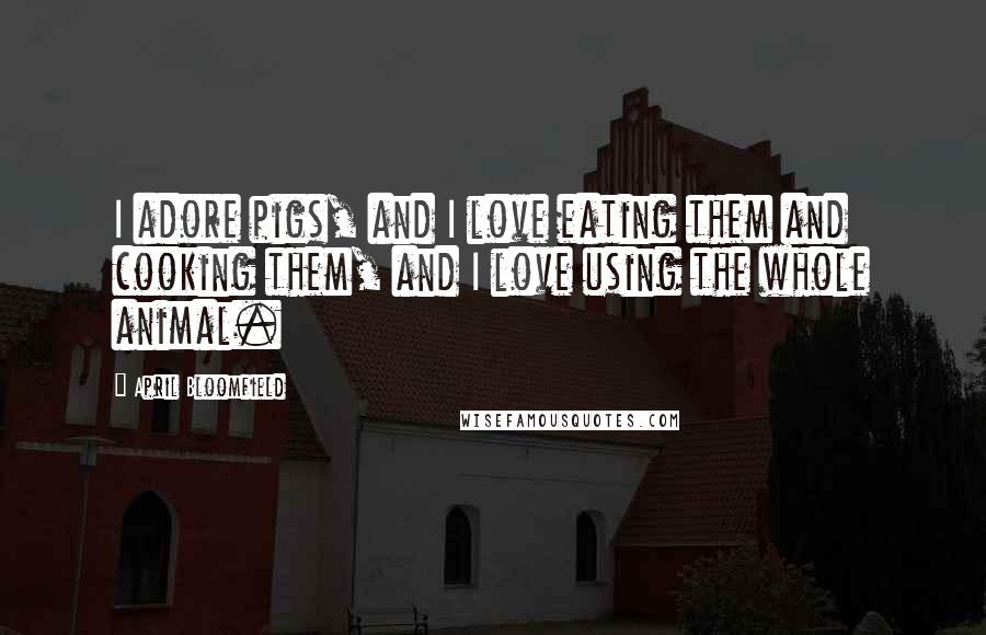 April Bloomfield Quotes: I adore pigs, and I love eating them and cooking them, and I love using the whole animal.