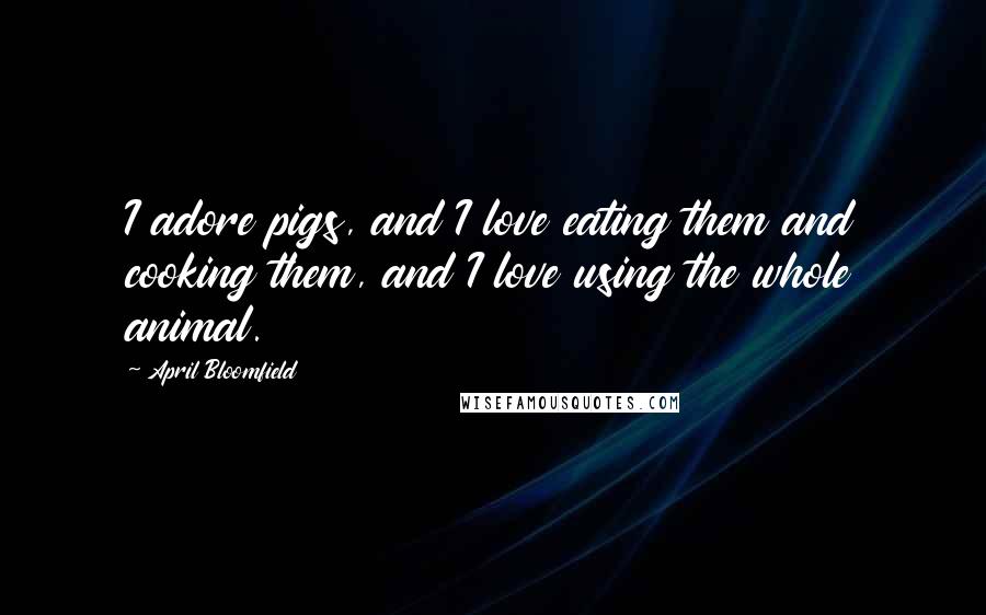 April Bloomfield Quotes: I adore pigs, and I love eating them and cooking them, and I love using the whole animal.