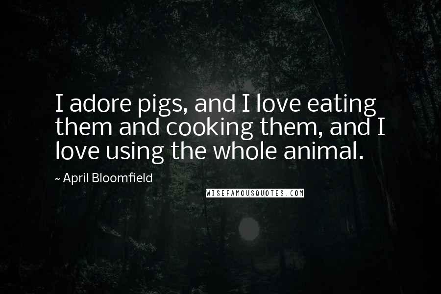 April Bloomfield Quotes: I adore pigs, and I love eating them and cooking them, and I love using the whole animal.