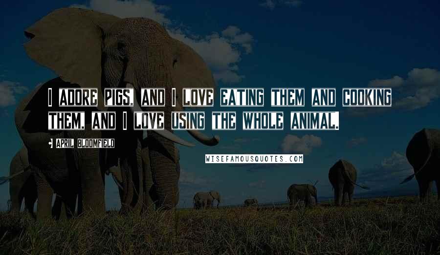 April Bloomfield Quotes: I adore pigs, and I love eating them and cooking them, and I love using the whole animal.