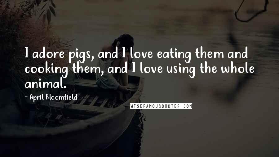 April Bloomfield Quotes: I adore pigs, and I love eating them and cooking them, and I love using the whole animal.