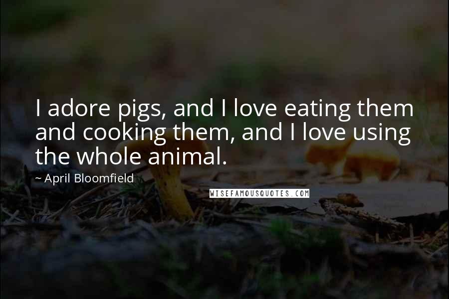 April Bloomfield Quotes: I adore pigs, and I love eating them and cooking them, and I love using the whole animal.