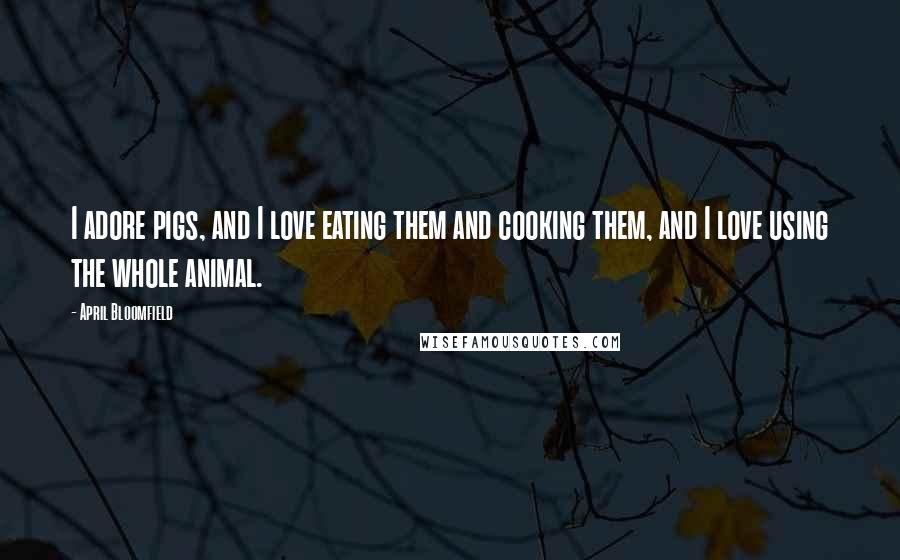 April Bloomfield Quotes: I adore pigs, and I love eating them and cooking them, and I love using the whole animal.