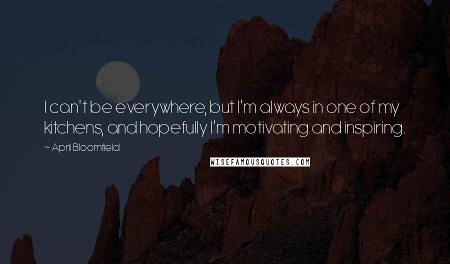 April Bloomfield Quotes: I can't be everywhere, but I'm always in one of my kitchens, and hopefully I'm motivating and inspiring.