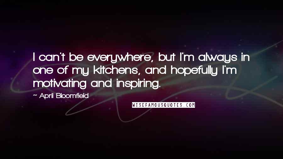 April Bloomfield Quotes: I can't be everywhere, but I'm always in one of my kitchens, and hopefully I'm motivating and inspiring.