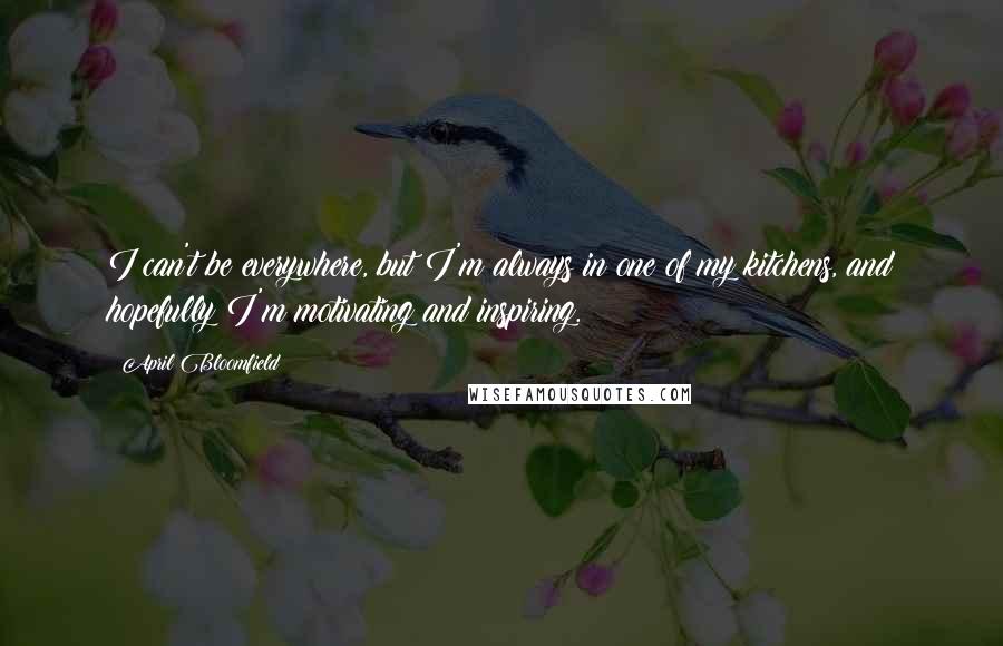 April Bloomfield Quotes: I can't be everywhere, but I'm always in one of my kitchens, and hopefully I'm motivating and inspiring.