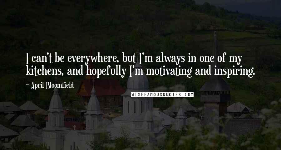 April Bloomfield Quotes: I can't be everywhere, but I'm always in one of my kitchens, and hopefully I'm motivating and inspiring.