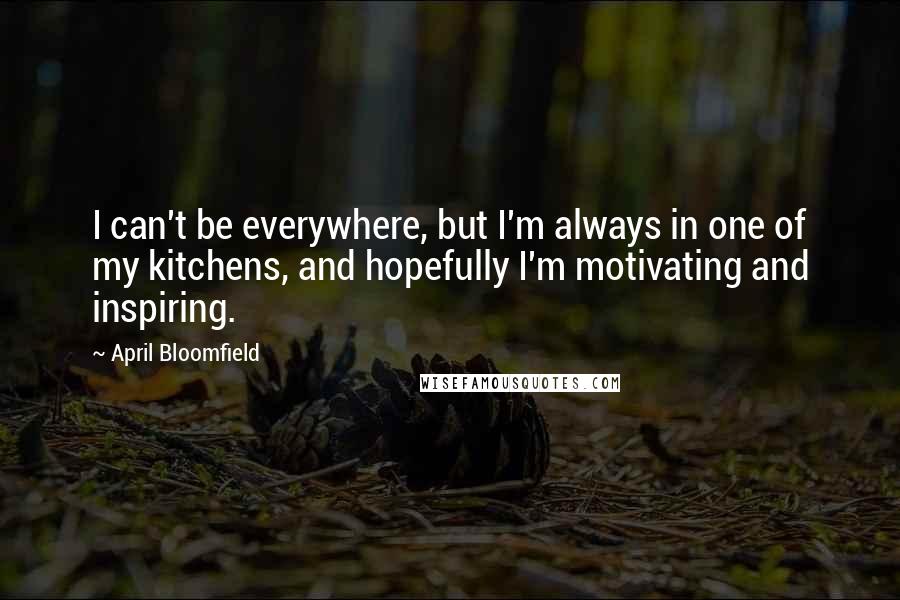 April Bloomfield Quotes: I can't be everywhere, but I'm always in one of my kitchens, and hopefully I'm motivating and inspiring.