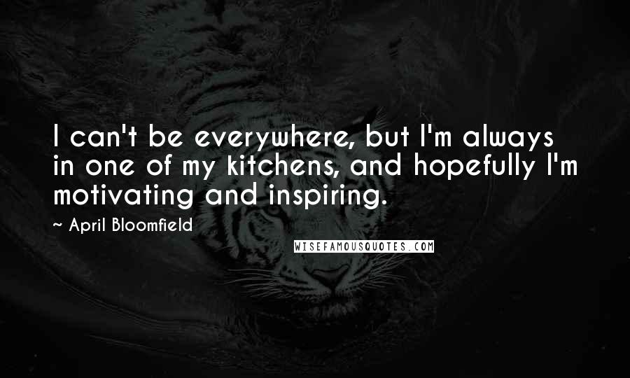 April Bloomfield Quotes: I can't be everywhere, but I'm always in one of my kitchens, and hopefully I'm motivating and inspiring.
