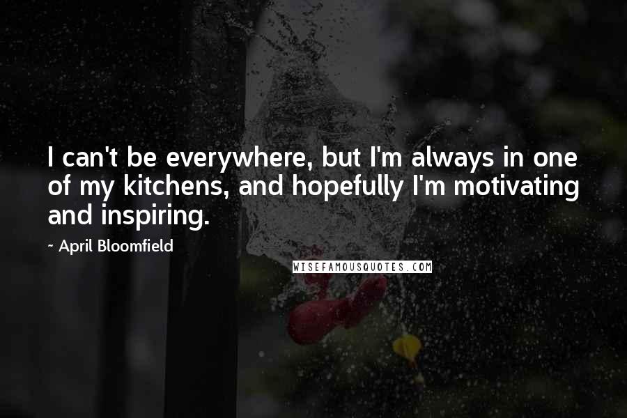 April Bloomfield Quotes: I can't be everywhere, but I'm always in one of my kitchens, and hopefully I'm motivating and inspiring.