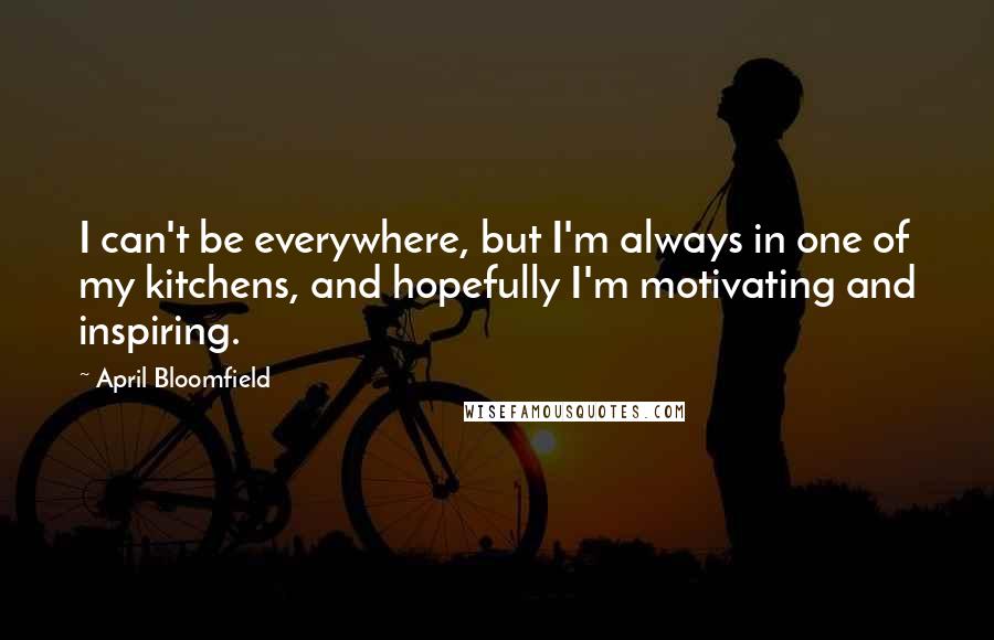 April Bloomfield Quotes: I can't be everywhere, but I'm always in one of my kitchens, and hopefully I'm motivating and inspiring.